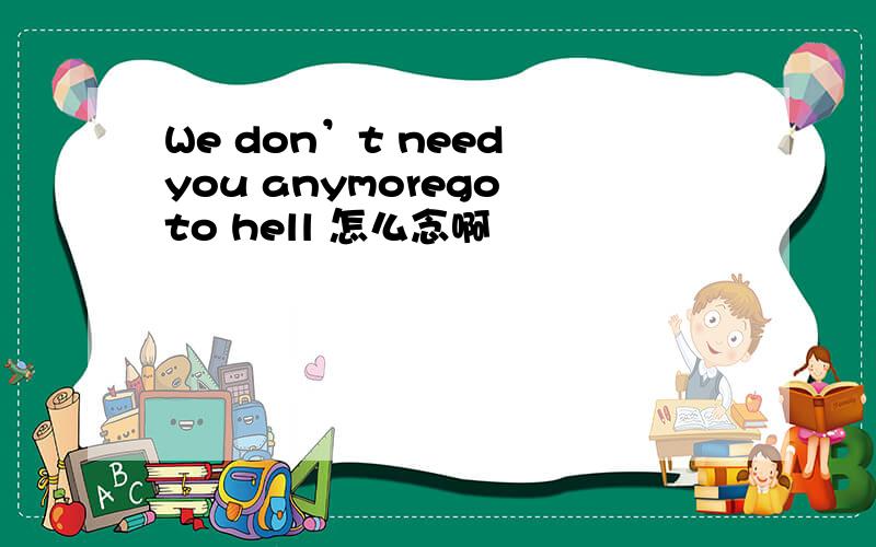 We don’t need you anymorego to hell 怎么念啊