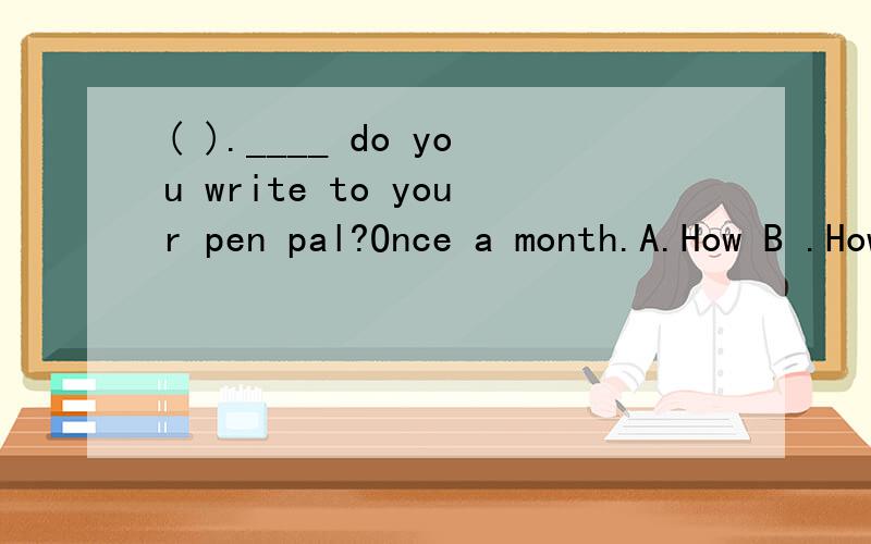 ( ).____ do you write to your pen pal?Once a month.A.How B .How often C.How much D.How long
