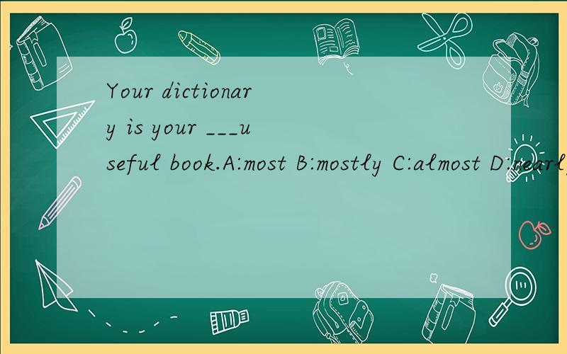 Your dictionary is your ___useful book.A:most B:mostly C:almost D:nearly选什么,为什么,