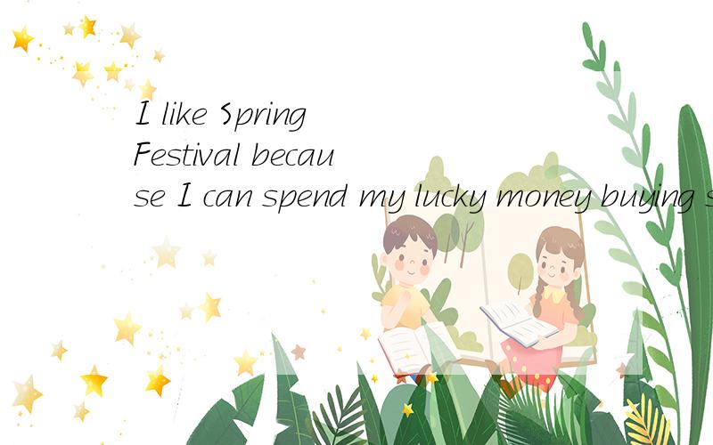 I like Spring Festival because I can spend my lucky money buying some beautiful decorations.老师说我用spend不好,然后我就改成了I can buy some beautiful decorations for myself with my luck money from my elders不过原句究竟不好在