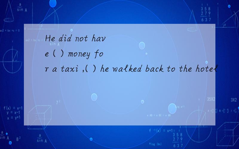 He did not have ( ) money for a taxi ,( ) he walked back to the hotel