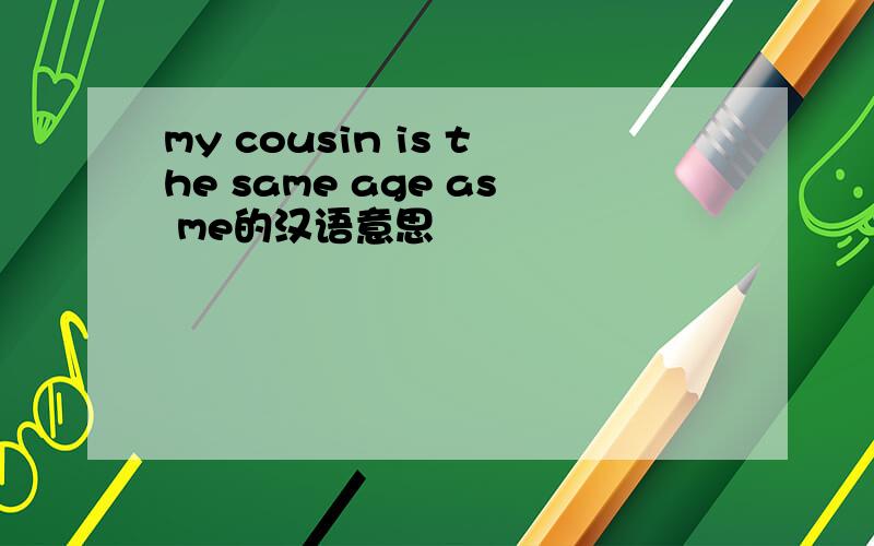 my cousin is the same age as me的汉语意思