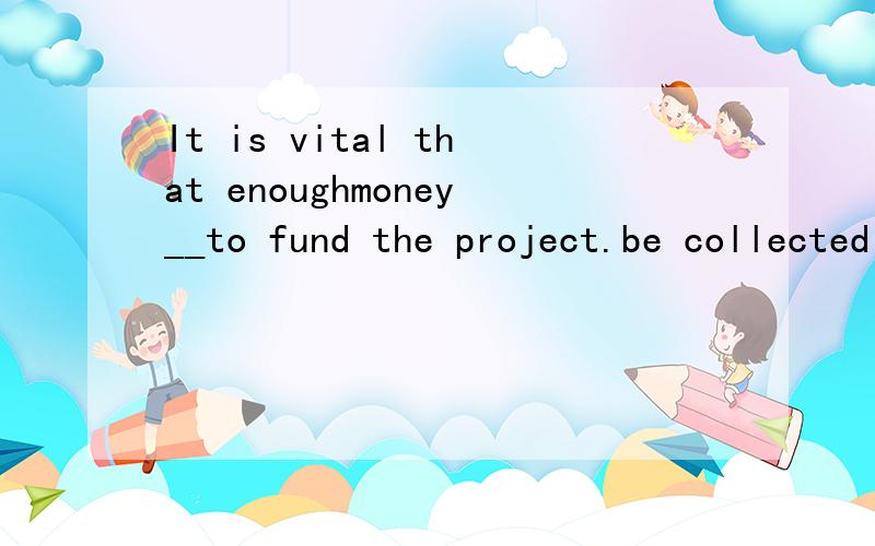 It is vital that enoughmoney__to fund the project.be collected 为什么哈?