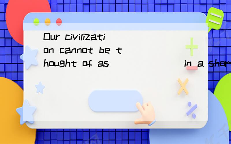 Our civilization cannot be thought of as ______ in a short period of time.A.to have been created B.to be createdC.having been created D.being created