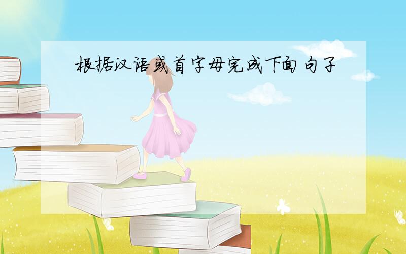 根据汉语或首字母完成下面句子
