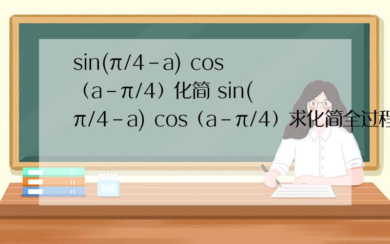 sin(π/4-a) cos（a-π/4）化简 sin(π/4-a) cos（a-π/4）求化简全过程