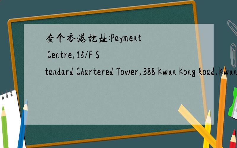 查个香港地址:Payment Centre,15/F Standard Chartered Tower,388 Kwun Kong Road,Kwun Tong Kowloon,Hong Kong着急要,