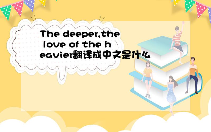 The deeper,the love of the heavier翻译成中文是什么