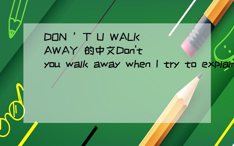DON ’T U WALK AWAY 的中文Don't you walk away when I try to explain to youYou can stand and stare and I'll do all the talk You can leave if you really don't care at allOn second thoughts not to came all so longDon't you walk awayLet me make thing