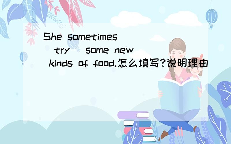 She sometimes (try) some new kinds of food.怎么填写?说明理由