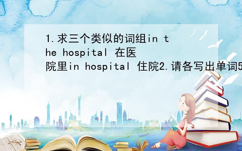 1.求三个类似的词组in the hospital 在医院里in hospital 住院2.请各写出单词5个水果—————蔬菜—————肉食—————急绝对