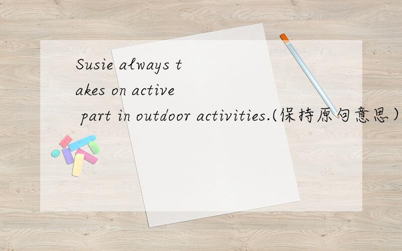 Susie always takes on active part in outdoor activities.(保持原句意思）Susie _____ always _____ i outdoor activities.一楼的内个单词没学过 - -