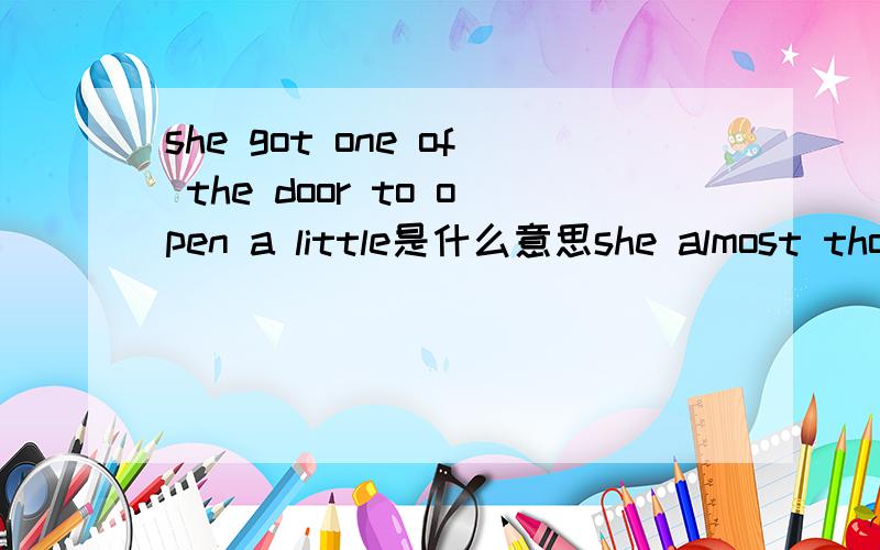 she got one of the door to open a little是什么意思she almost thought that all was lost before she got one of the doors to open a little的意思