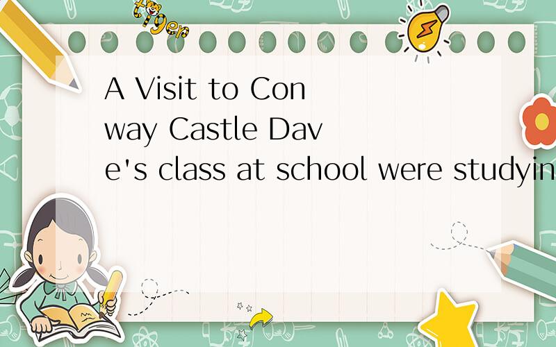 A Visit to Conway Castle Dave's class at school were studying English history,and one day their teacher said to them,