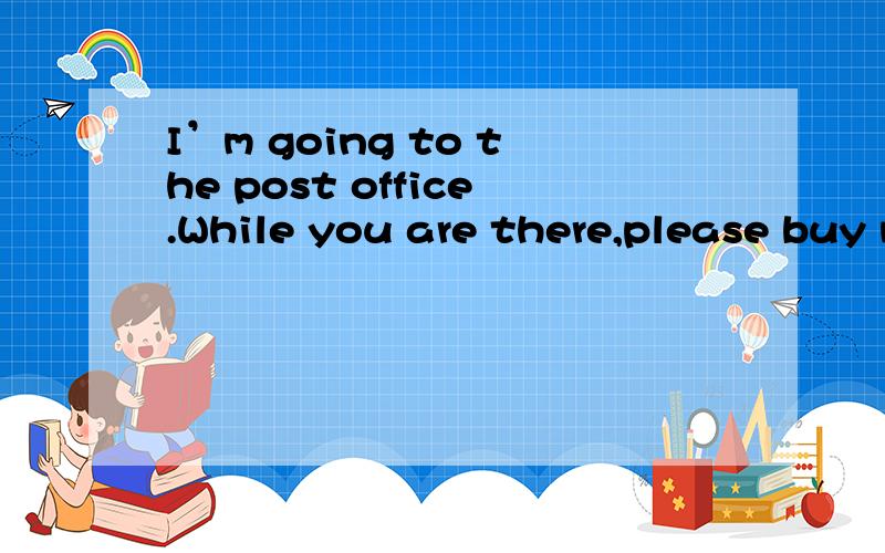 I’m going to the post office.While you are there,please buy me some stamps.