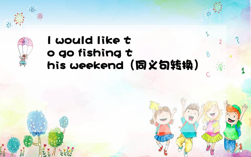l would like to go fishing this weekend（同义句转换）