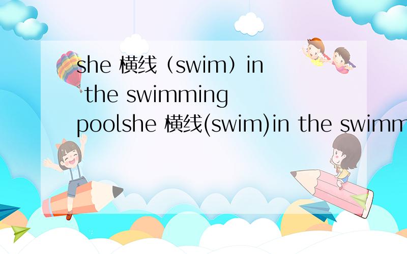 she 横线（swim）in the swimming poolshe 横线(swim)in the swimming poolshe likes 横线 (swim)in the swimming pool上面打错了这个是对的