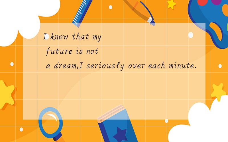 I know that my future is not a dream,I seriously over each minute.