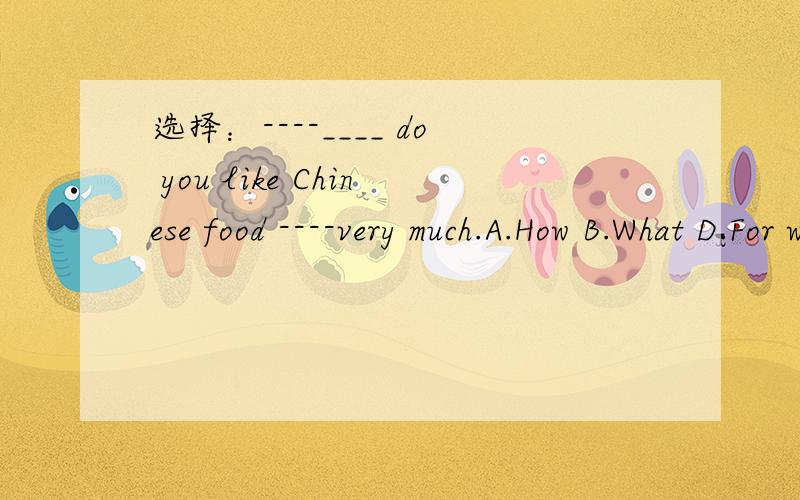 选择：----____ do you like Chinese food ----very much.A.How B.What D.For what可以详细地解释一下为什么不能用其他三个吗?他们分别代入句子中后的意思是怎样的?