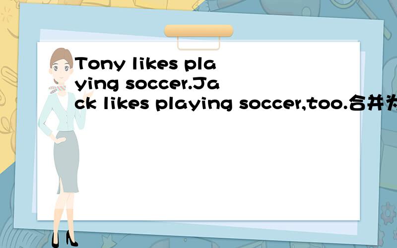 Tony likes playing soccer.Jack likes playing soccer,too.合并为一个句子__Tony___ Jack______playing soccer.
