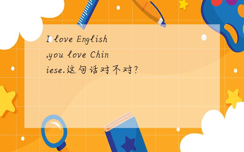 I love English,you love Chiniese.这句话对不对?