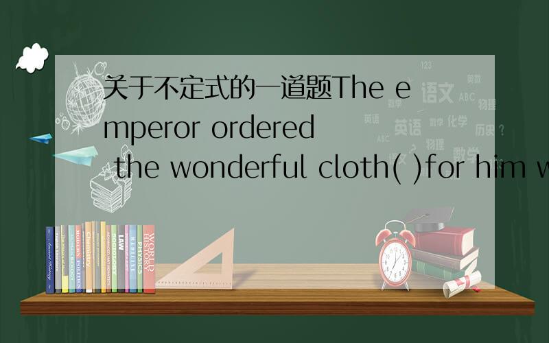 关于不定式的一道题The emperor ordered the wonderful cloth( )for him without delay.A.to be woven B.to weave正确答案是A,但是我选的是B,应为我觉得此处的动词不定式作的是cloth的定语,而不定式作定语时与被修