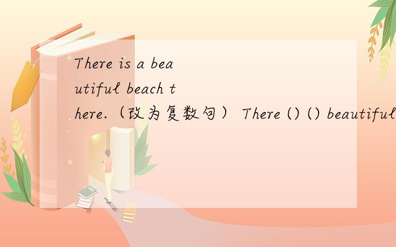 There is a beautiful beach there.（改为复数句） There () () beautiful () there.