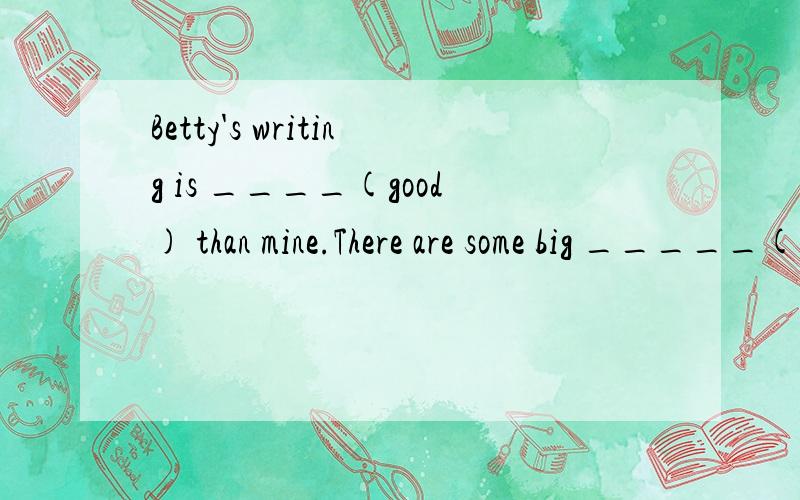 Betty's writing is ____(good) than mine.There are some big _____(build) in our country.
