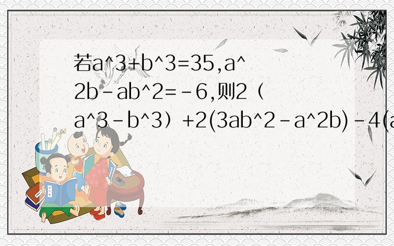 若a^3+b^3=35,a^2b-ab^2=-6,则2（a^3-b^3）+2(3ab^2-a^2b)-4(ab^2-b^3)的值是多少.
