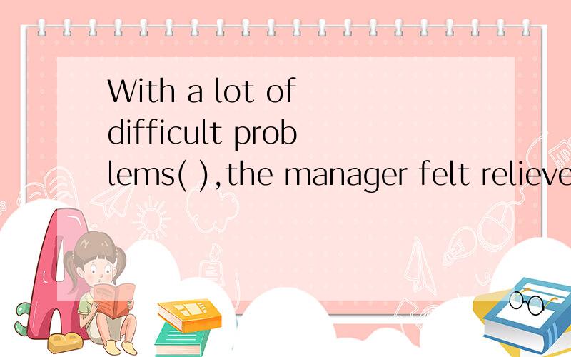With a lot of difficult problems( ),the manager felt relieved.to settlebeing settledsettlingsettled