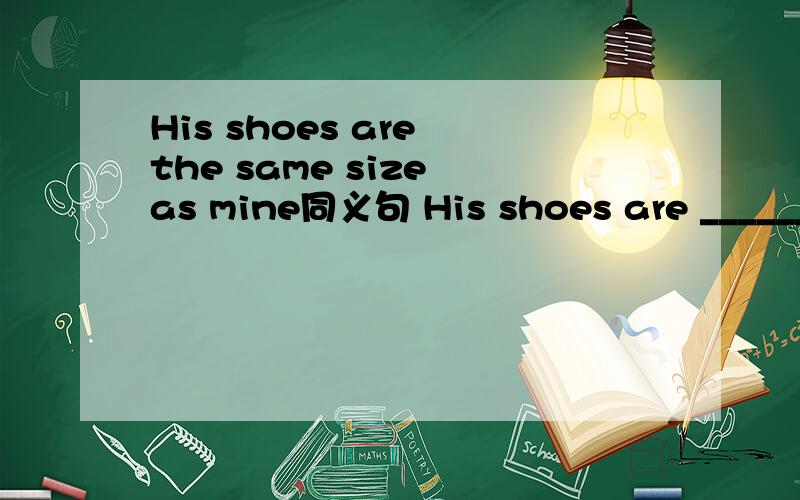 His shoes are the same size as mine同义句 His shoes are _______ _______ _____ mine