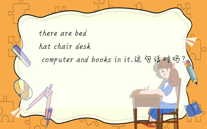 there are bed hat chair desk computer and books in it.这句话对吗?