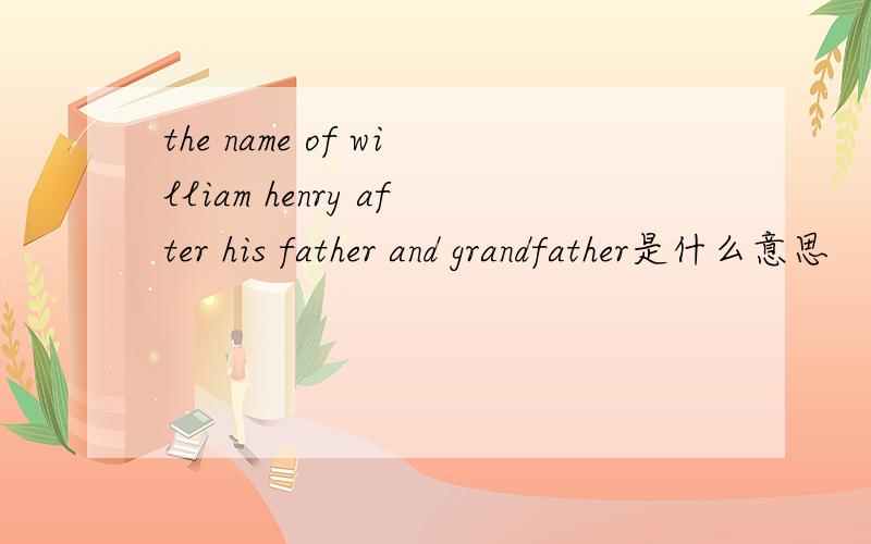 the name of william henry after his father and grandfather是什么意思