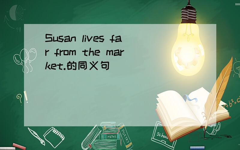 Susan lives far from the market.的同义句