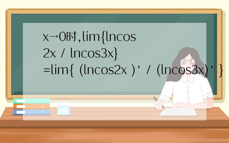 x→0时,lim{lncos2x / lncos3x} =lim{ (lncos2x )' / (lncos3x)' } =lim{ 2tan2x / 3tan3x}我想问下(lncos2x )'=2tan2x的具体步骤