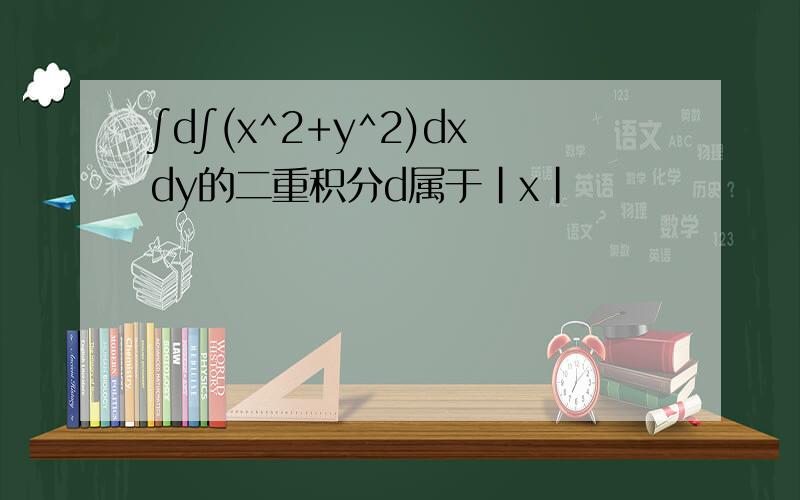 ∫d∫(x^2+y^2)dxdy的二重积分d属于|x|