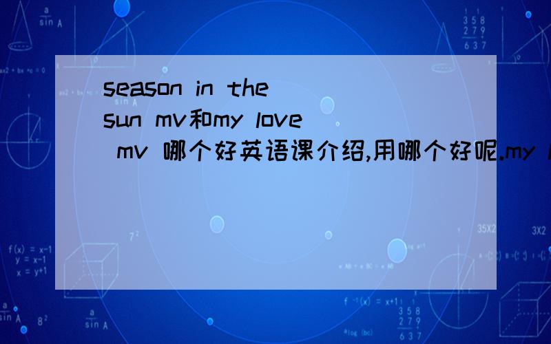 season in the sun mv和my love mv 哪个好英语课介绍,用哪个好呢.my love 歌好,season in the sun人好