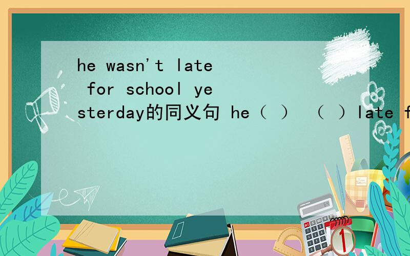he wasn't late for school yesterday的同义句 he（ ） （ ）late for school yesterday