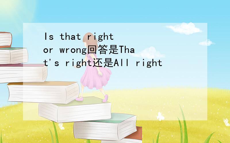Is that right or wrong回答是That's right还是All right