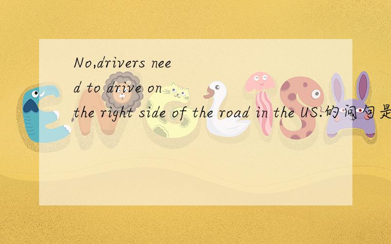 No,drivers need to drive on the right side of the road in the US.的问句是什么?
