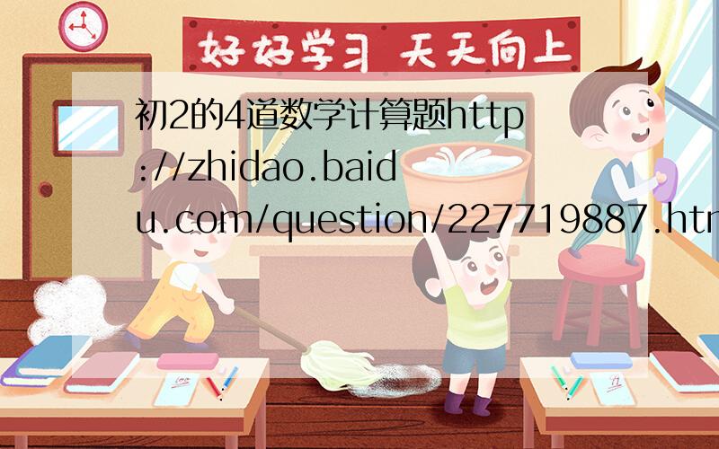 初2的4道数学计算题http://zhidao.baidu.com/question/227719887.html#share-anchor