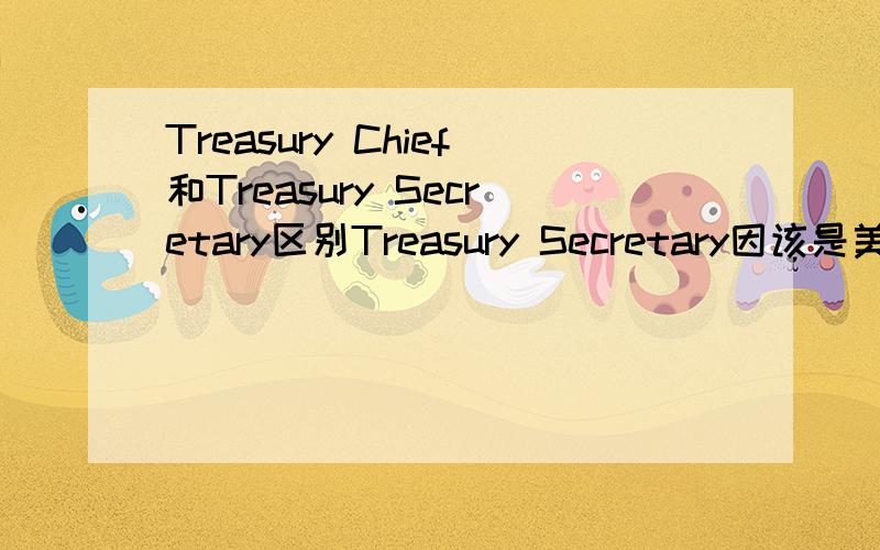 Treasury Chief和Treasury Secretary区别Treasury Secretary因该是美国的“财政部长”了,相当于Treasury Minister,但本人不知 Treasury Chief 该怎样理解,请英语通们帮忙,