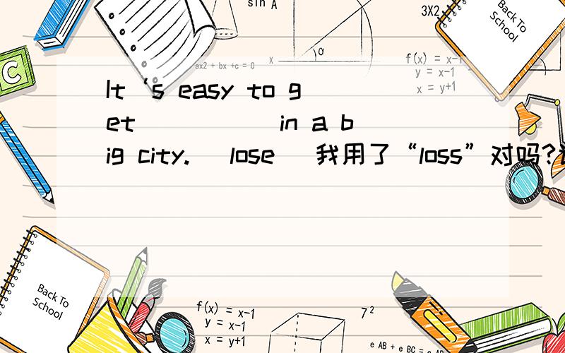It‘s easy to get _____in a big city.( lose) 我用了“loss”对吗?说明理由