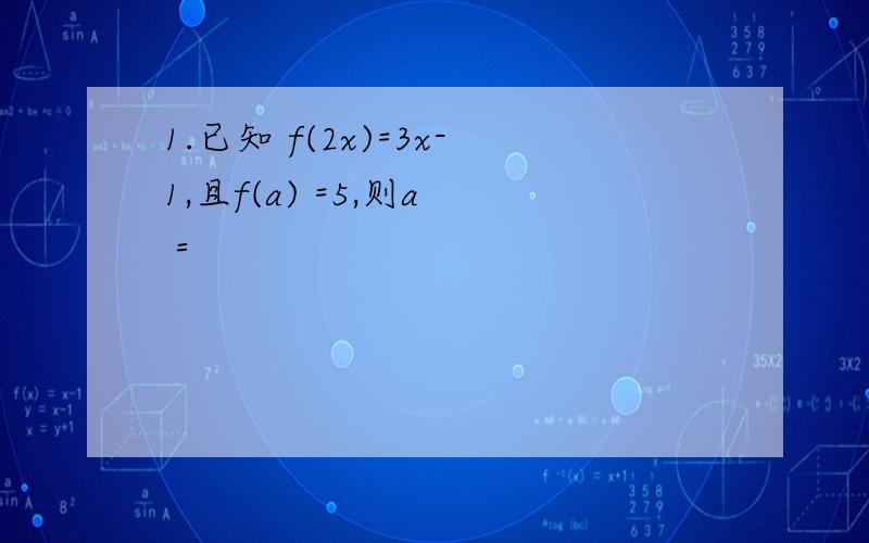 1.已知 f(2x)=3x-1,且f(a) =5,则a ＝