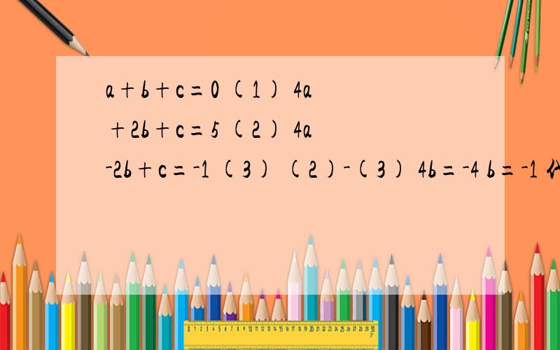 a+b+c=0 (1) 4a+2b+c=5 (2) 4a-2b+c=-1 (3) (2)-(3) 4b=-4 b=-1 代入(1),(2) a-1+c=0 4a-2+c=5 相减 3a-1这道题的(2)-（3）4b=-4 b=-1是不是算错了?4a+2b+c=5 (2) 4a-2b+c=-1 (3)5-（-1）=6而不是5-1吧?