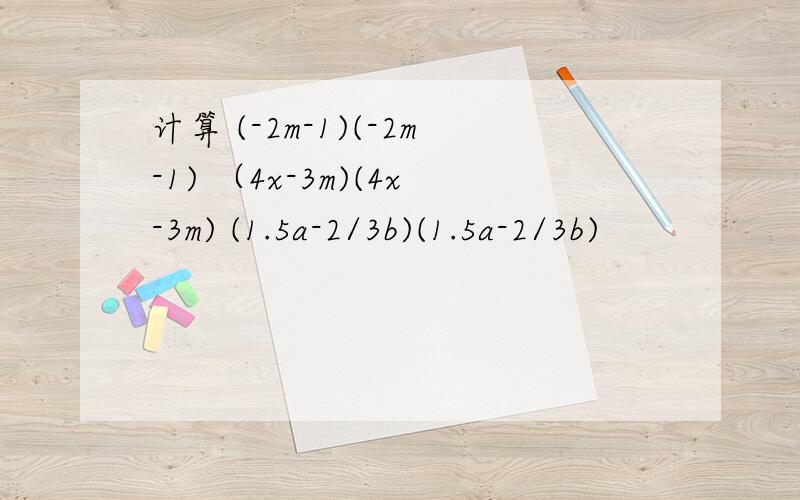 计算 (-2m-1)(-2m-1) （4x-3m)(4x-3m) (1.5a-2/3b)(1.5a-2/3b)