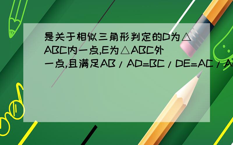 是关于相似三角形判定的D为△ABC内一点,E为△ABC外一点,且满足AB/AD=BC/DE=AC/AE.求证:∠ABD=∠ACE