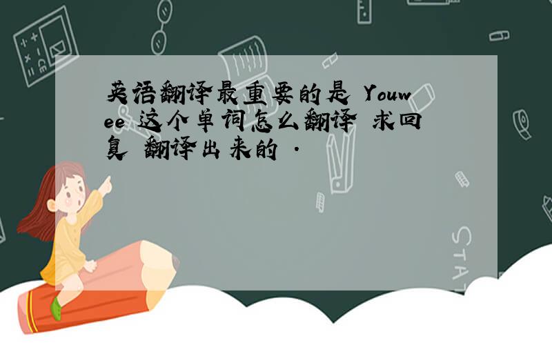 英语翻译最重要的是 Youwee 这个单词怎么翻译 求回复 翻译出来的 .