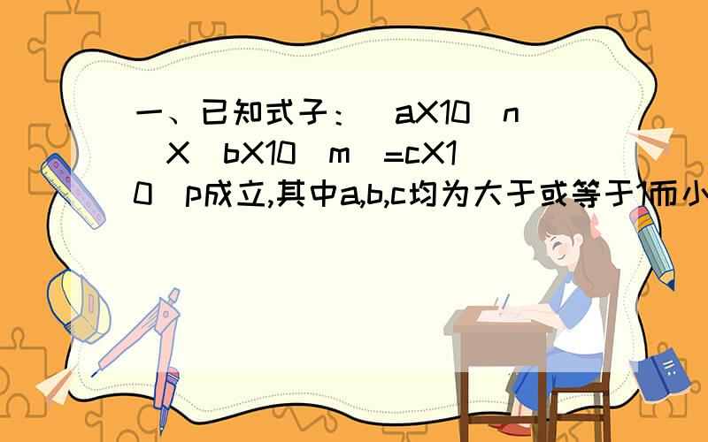 一、已知式子：(aX10^n)X(bX10^m)=cX10^p成立,其中a,b,c均为大于或等于1而小于10的数,m,n,p均为整数,说出m,n,p之间存在的等量关系.二、有理数a,b,c在数轴上的位置为 -1