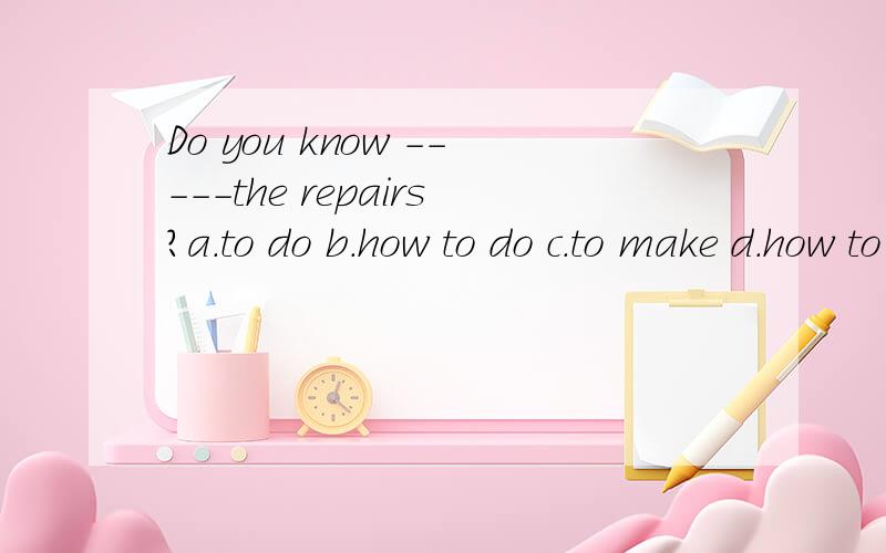 Do you know -----the repairs?a.to do b.how to do c.to make d.how to make谁明白怎么个原因啊，我糊涂了。难道是固定短语？
